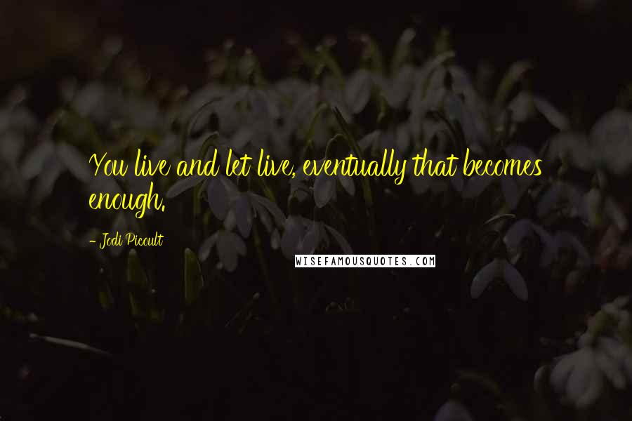 Jodi Picoult Quotes: You live and let live, eventually that becomes enough.