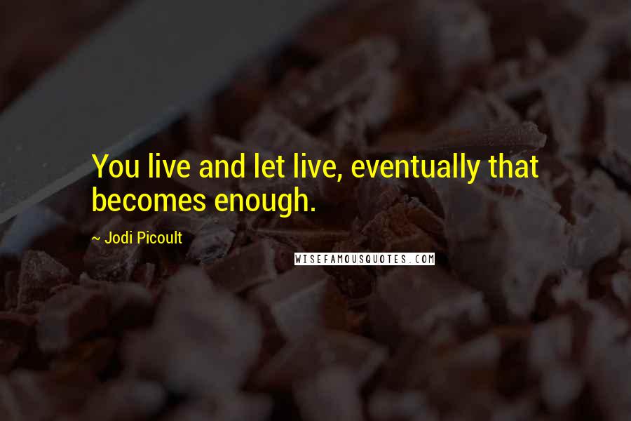 Jodi Picoult Quotes: You live and let live, eventually that becomes enough.