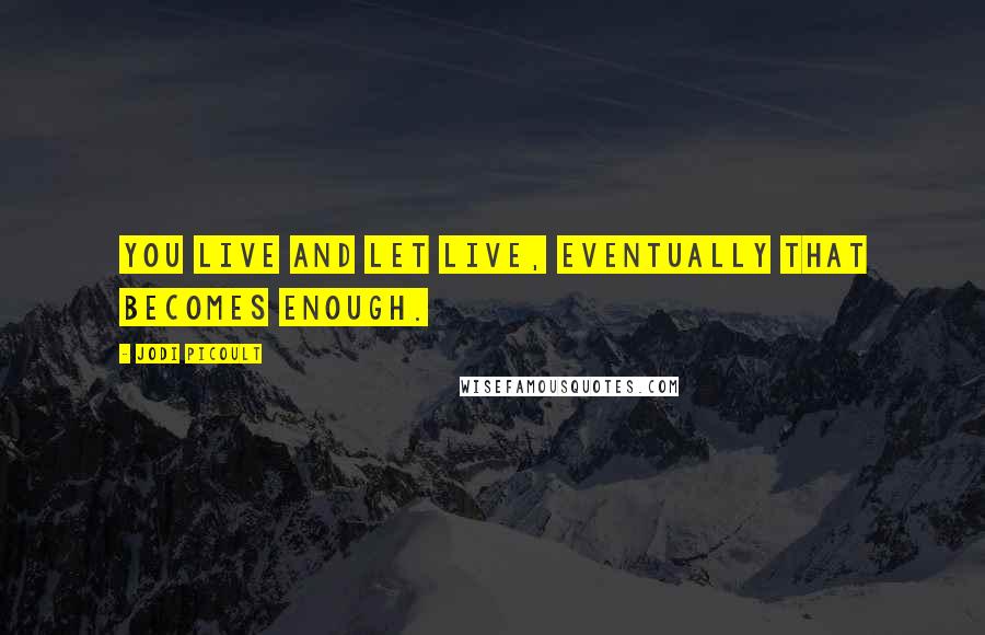 Jodi Picoult Quotes: You live and let live, eventually that becomes enough.