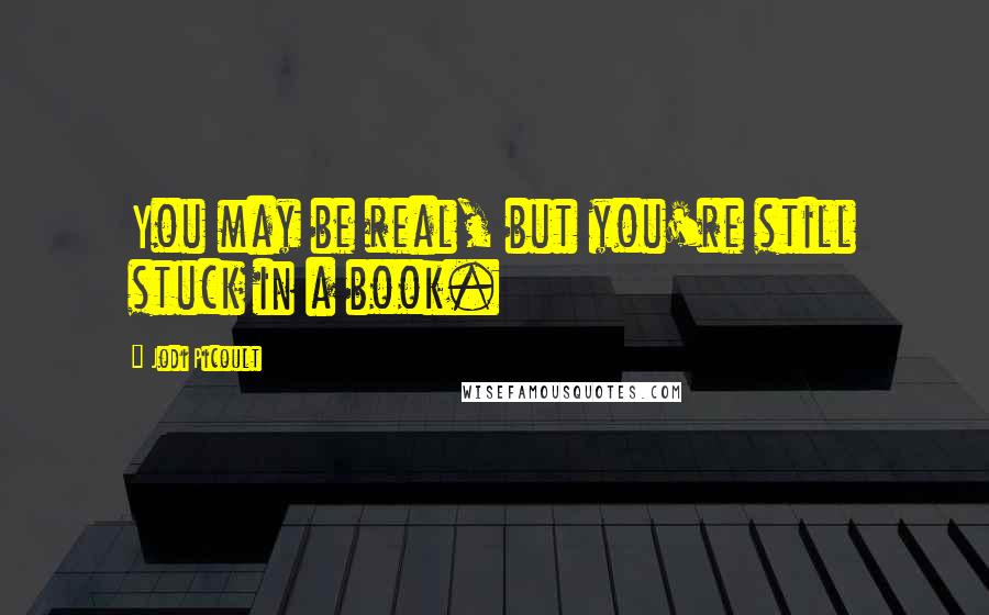 Jodi Picoult Quotes: You may be real, but you're still stuck in a book.