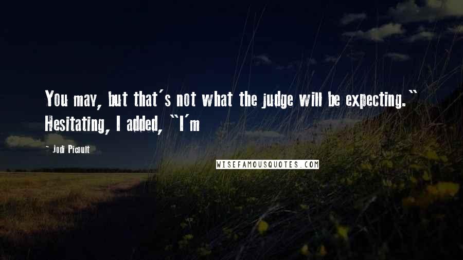 Jodi Picoult Quotes: You may, but that's not what the judge will be expecting." Hesitating, I added, "I'm