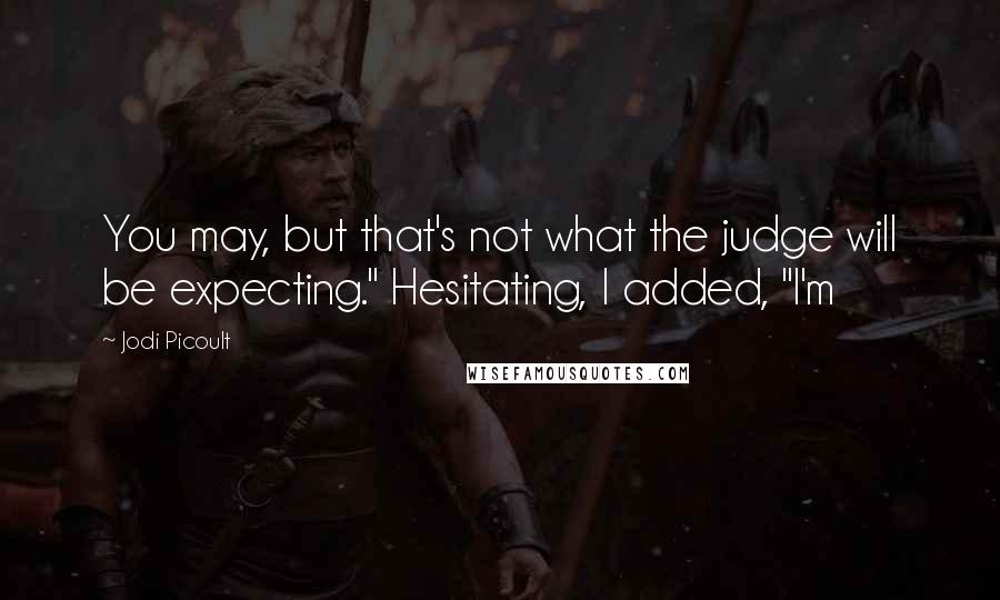 Jodi Picoult Quotes: You may, but that's not what the judge will be expecting." Hesitating, I added, "I'm