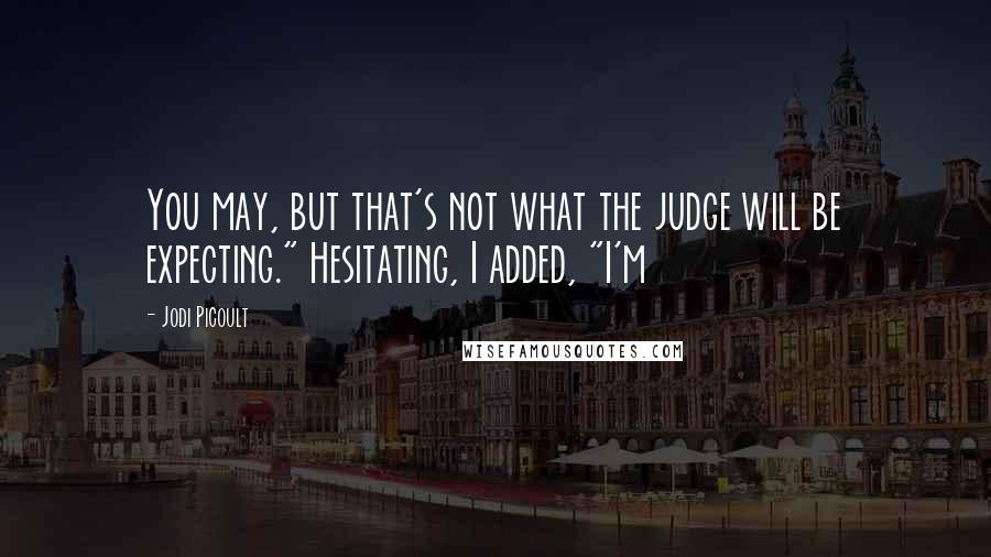 Jodi Picoult Quotes: You may, but that's not what the judge will be expecting." Hesitating, I added, "I'm