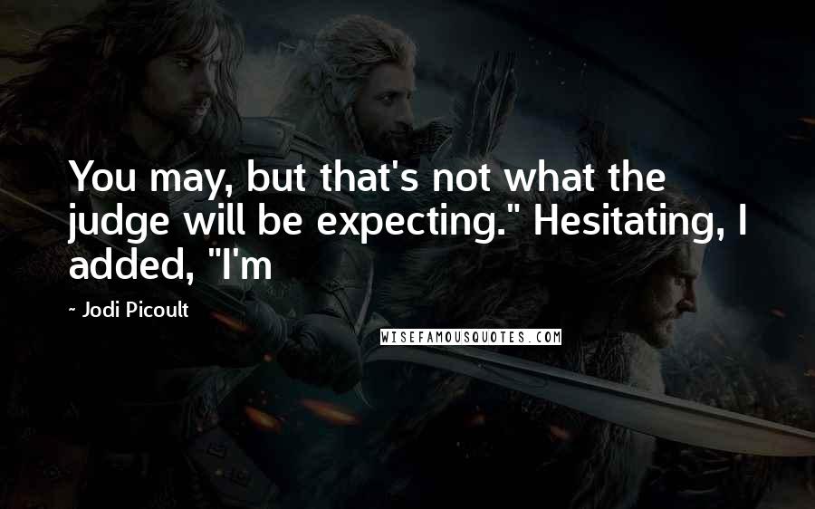 Jodi Picoult Quotes: You may, but that's not what the judge will be expecting." Hesitating, I added, "I'm