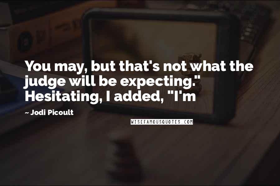 Jodi Picoult Quotes: You may, but that's not what the judge will be expecting." Hesitating, I added, "I'm