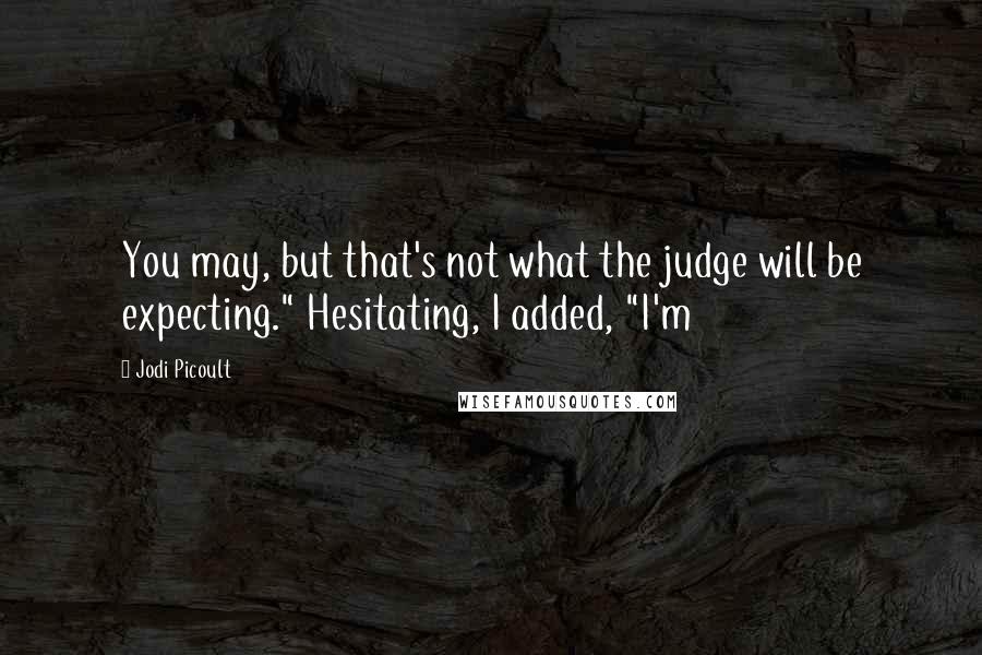 Jodi Picoult Quotes: You may, but that's not what the judge will be expecting." Hesitating, I added, "I'm