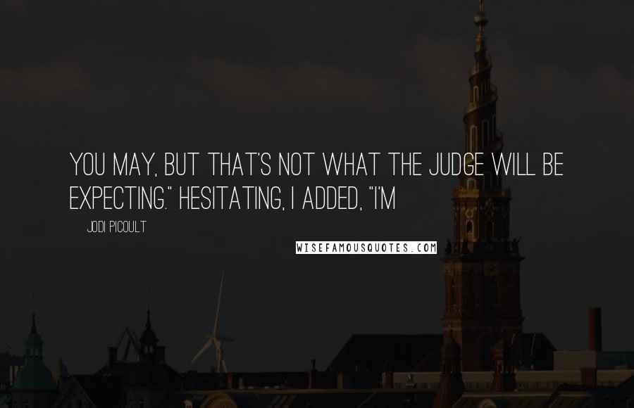 Jodi Picoult Quotes: You may, but that's not what the judge will be expecting." Hesitating, I added, "I'm