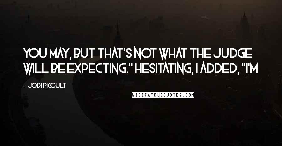 Jodi Picoult Quotes: You may, but that's not what the judge will be expecting." Hesitating, I added, "I'm