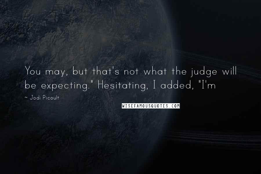 Jodi Picoult Quotes: You may, but that's not what the judge will be expecting." Hesitating, I added, "I'm