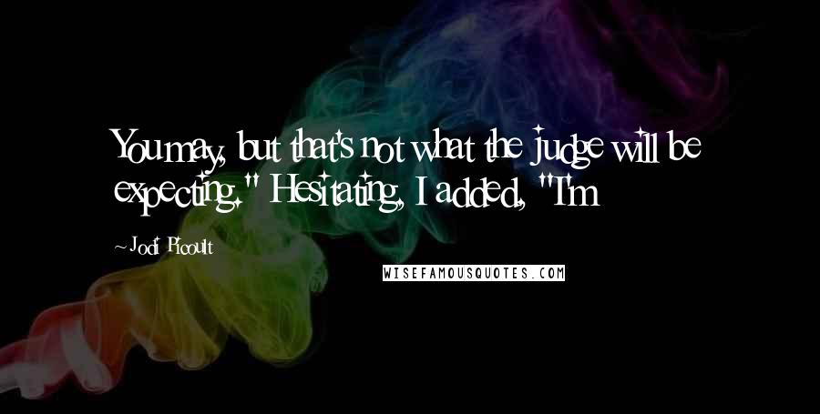 Jodi Picoult Quotes: You may, but that's not what the judge will be expecting." Hesitating, I added, "I'm