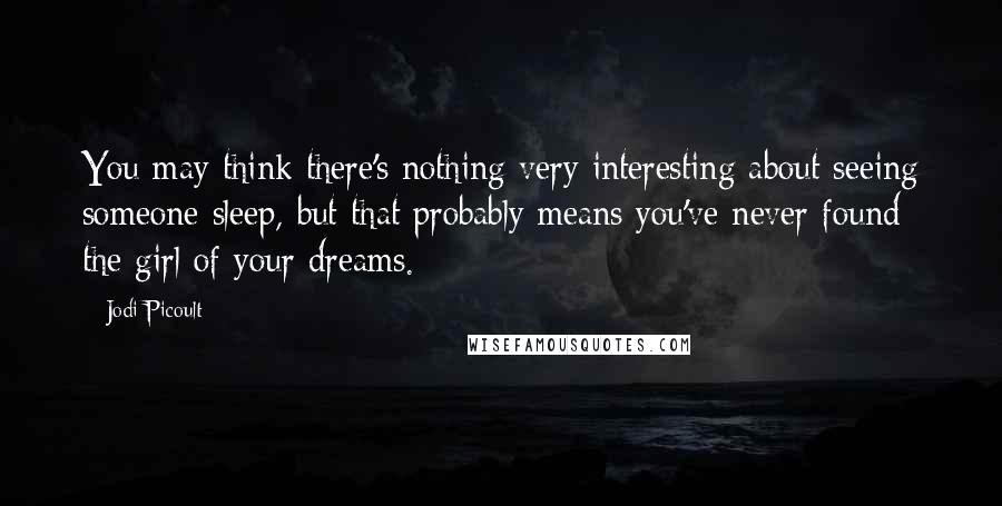 Jodi Picoult Quotes: You may think there's nothing very interesting about seeing someone sleep, but that probably means you've never found the girl of your dreams.