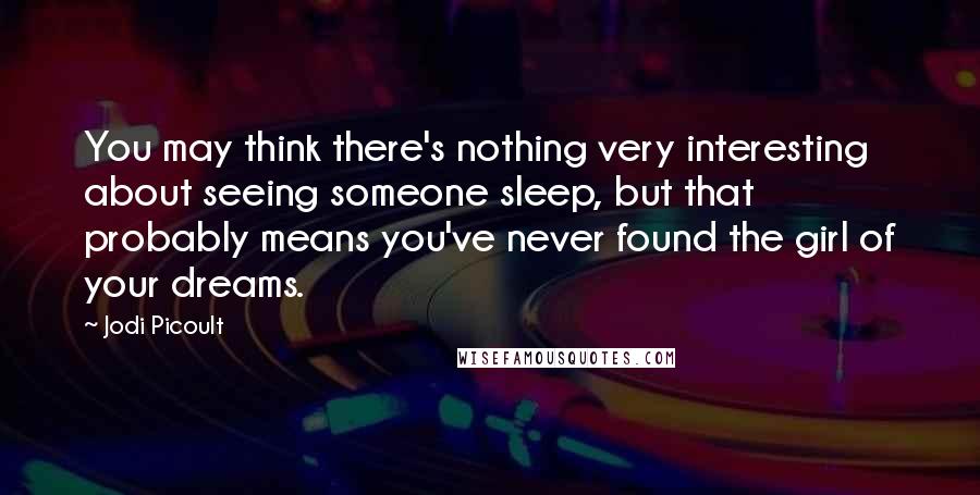 Jodi Picoult Quotes: You may think there's nothing very interesting about seeing someone sleep, but that probably means you've never found the girl of your dreams.