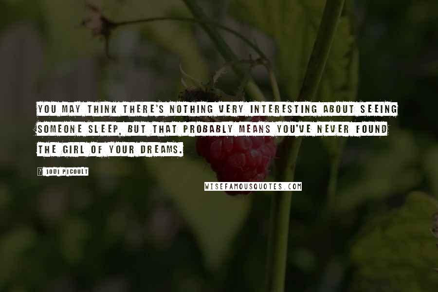 Jodi Picoult Quotes: You may think there's nothing very interesting about seeing someone sleep, but that probably means you've never found the girl of your dreams.