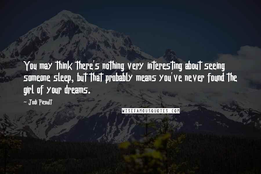 Jodi Picoult Quotes: You may think there's nothing very interesting about seeing someone sleep, but that probably means you've never found the girl of your dreams.