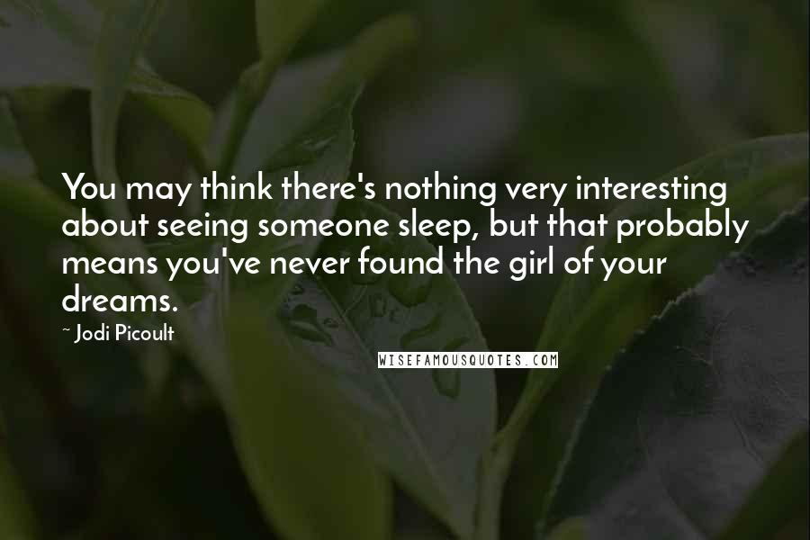 Jodi Picoult Quotes: You may think there's nothing very interesting about seeing someone sleep, but that probably means you've never found the girl of your dreams.