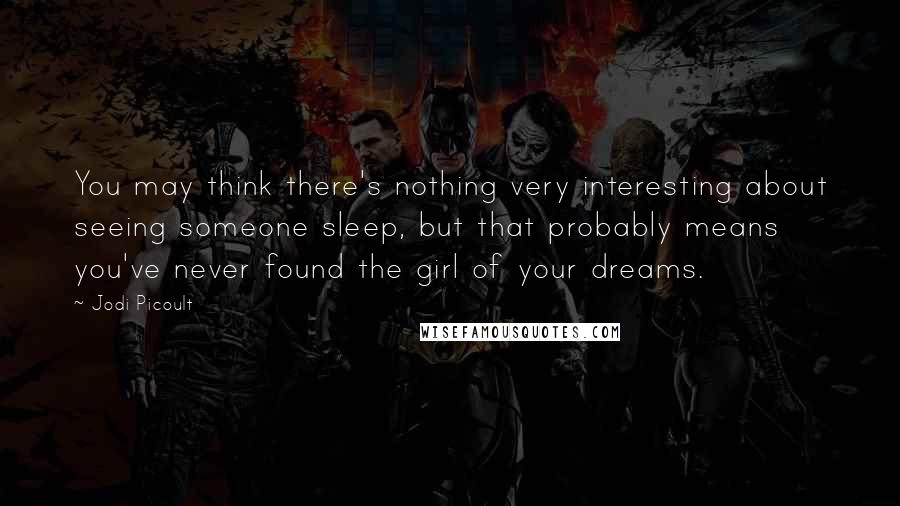 Jodi Picoult Quotes: You may think there's nothing very interesting about seeing someone sleep, but that probably means you've never found the girl of your dreams.