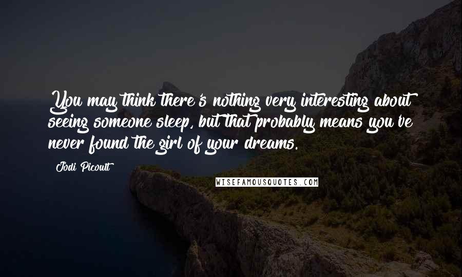 Jodi Picoult Quotes: You may think there's nothing very interesting about seeing someone sleep, but that probably means you've never found the girl of your dreams.