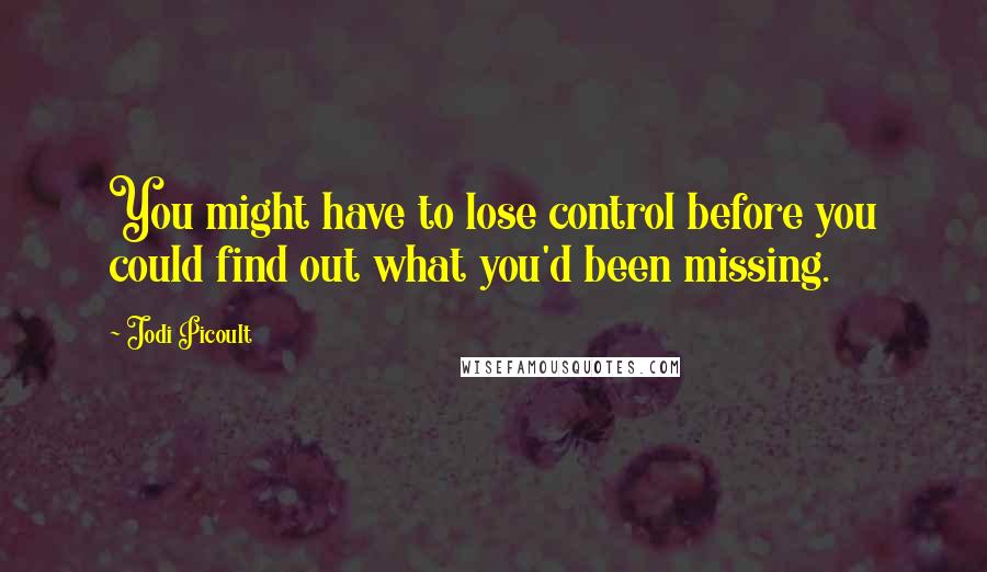 Jodi Picoult Quotes: You might have to lose control before you could find out what you'd been missing.
