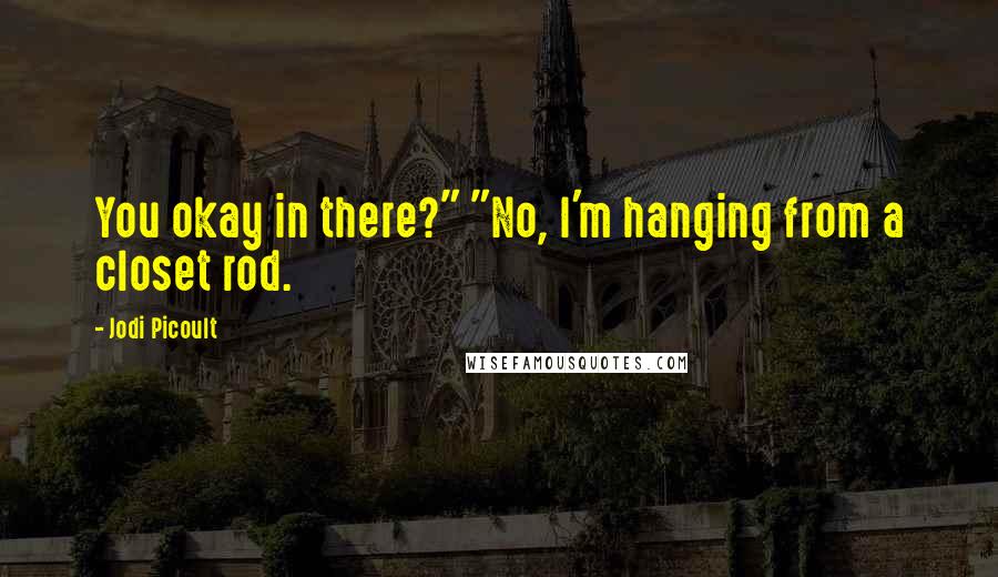 Jodi Picoult Quotes: You okay in there?" "No, I'm hanging from a closet rod.