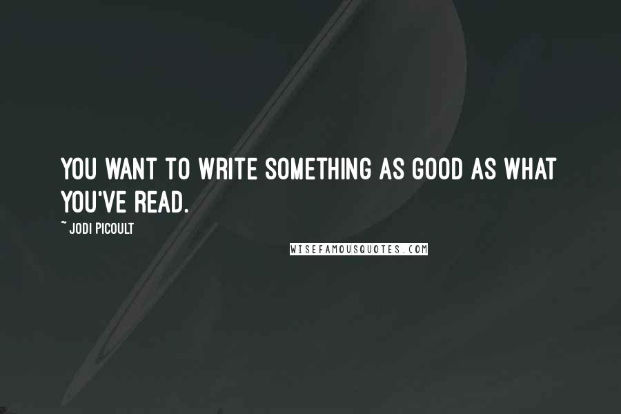 Jodi Picoult Quotes: You want to write something as good as what you've read.