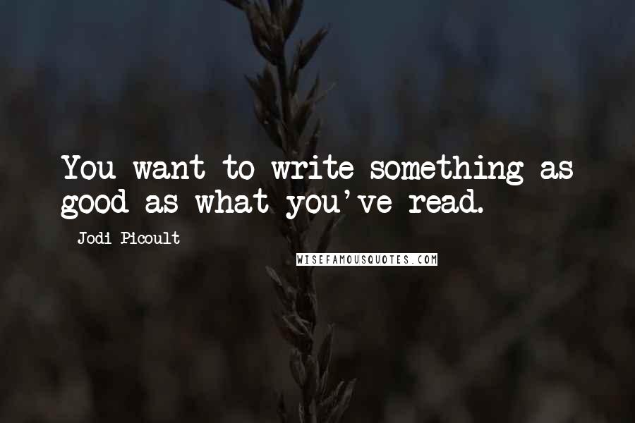 Jodi Picoult Quotes: You want to write something as good as what you've read.