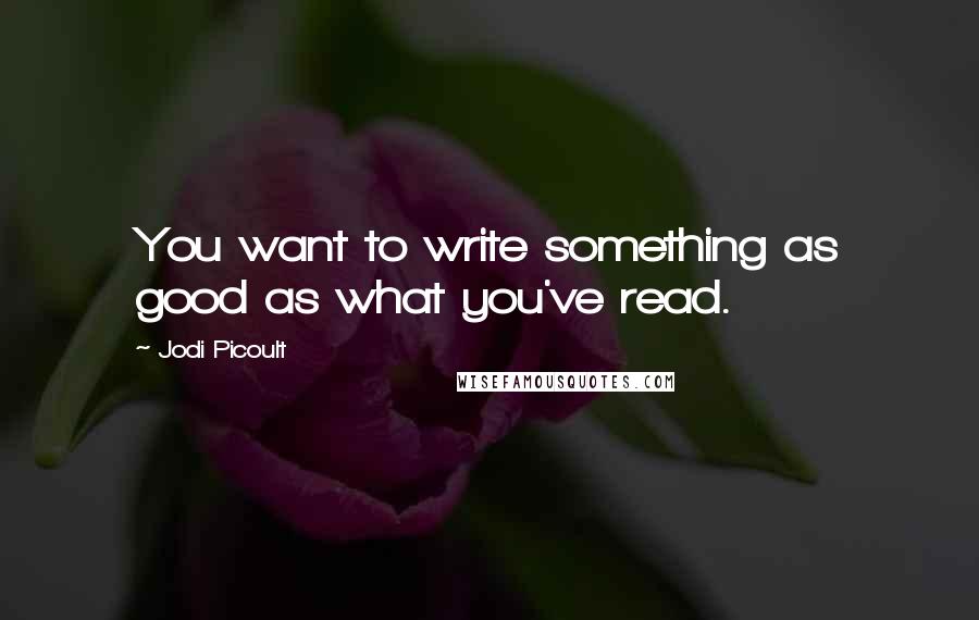 Jodi Picoult Quotes: You want to write something as good as what you've read.