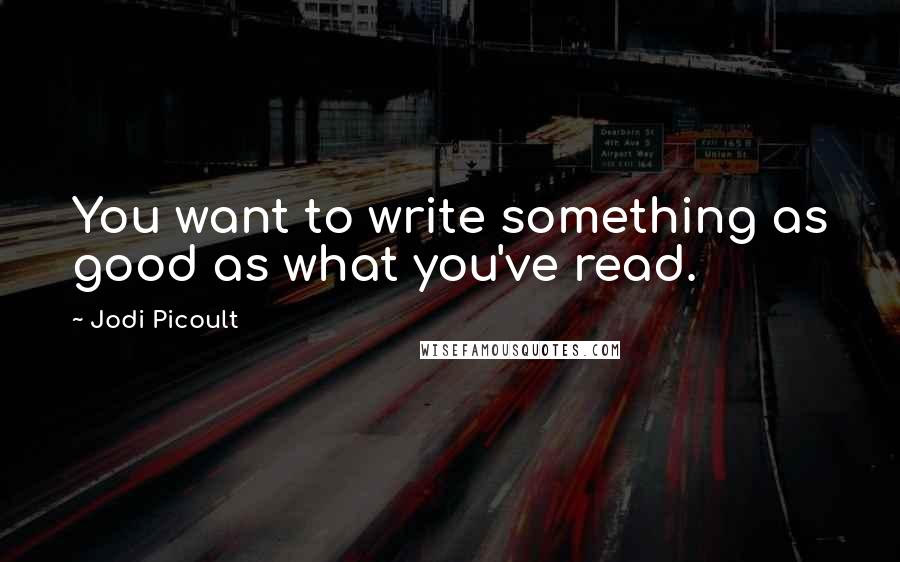 Jodi Picoult Quotes: You want to write something as good as what you've read.