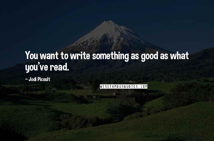 Jodi Picoult Quotes: You want to write something as good as what you've read.