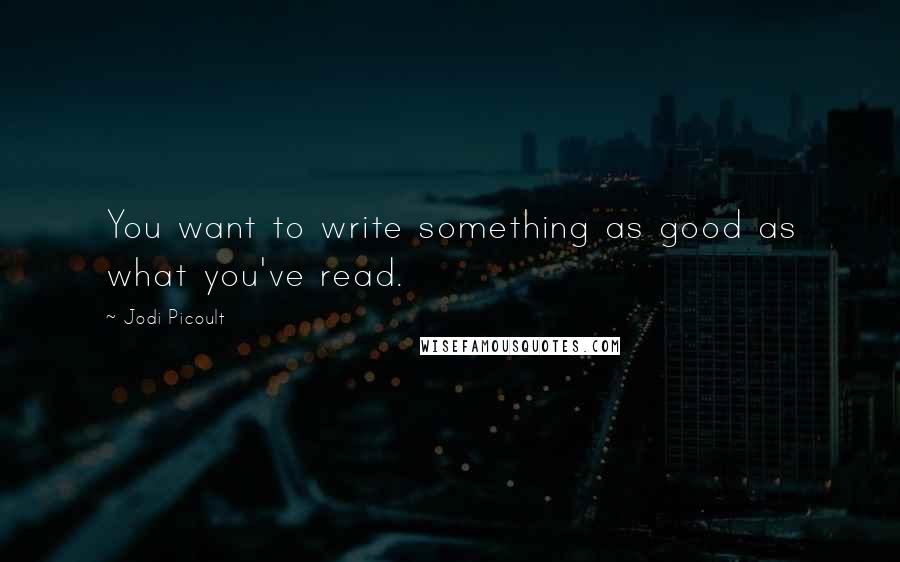 Jodi Picoult Quotes: You want to write something as good as what you've read.