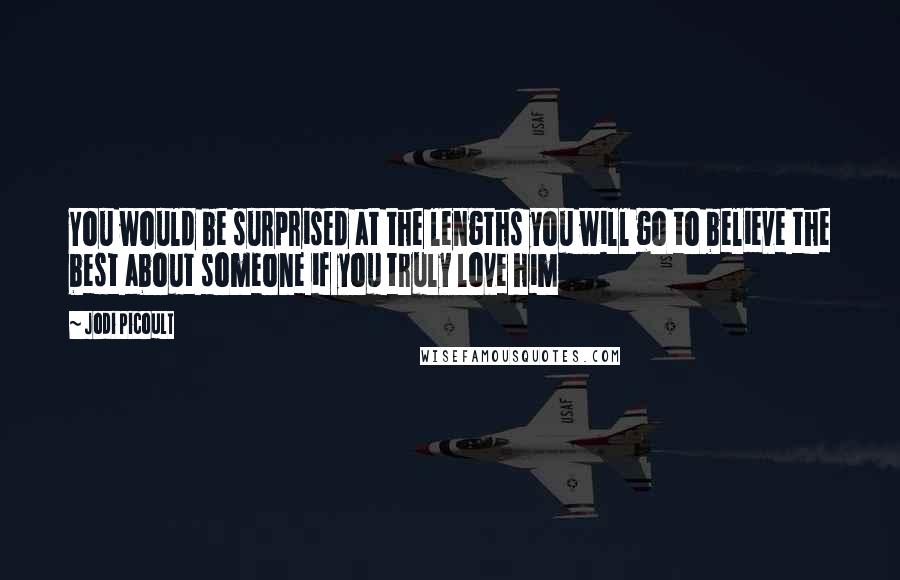 Jodi Picoult Quotes: You would be surprised at the lengths you will go to believe the best about someone if you truly love him