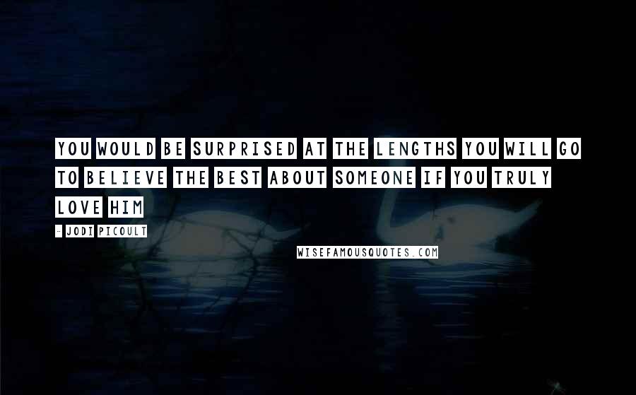 Jodi Picoult Quotes: You would be surprised at the lengths you will go to believe the best about someone if you truly love him