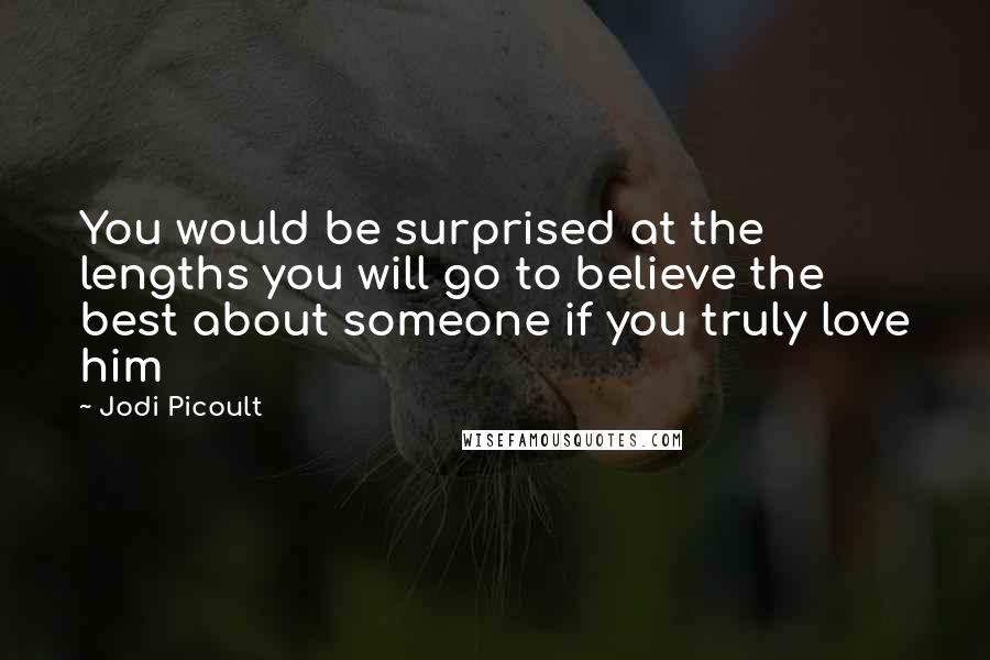 Jodi Picoult Quotes: You would be surprised at the lengths you will go to believe the best about someone if you truly love him