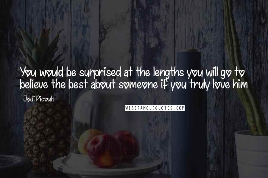 Jodi Picoult Quotes: You would be surprised at the lengths you will go to believe the best about someone if you truly love him