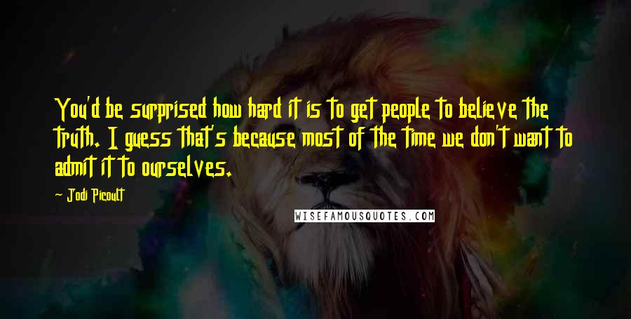 Jodi Picoult Quotes: You'd be surprised how hard it is to get people to believe the truth. I guess that's because most of the time we don't want to admit it to ourselves.