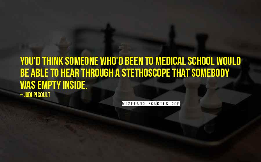 Jodi Picoult Quotes: You'd think someone who'd been to medical school would be able to hear through a stethoscope that somebody was empty inside.