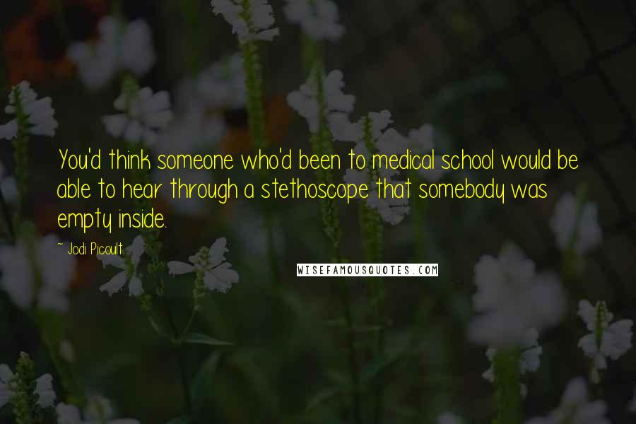 Jodi Picoult Quotes: You'd think someone who'd been to medical school would be able to hear through a stethoscope that somebody was empty inside.