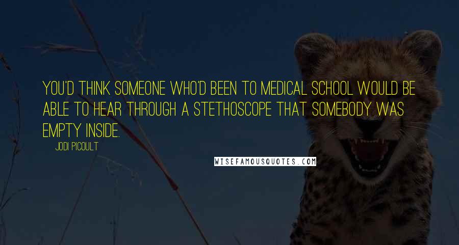 Jodi Picoult Quotes: You'd think someone who'd been to medical school would be able to hear through a stethoscope that somebody was empty inside.