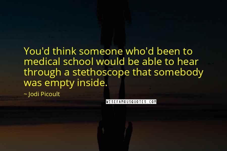 Jodi Picoult Quotes: You'd think someone who'd been to medical school would be able to hear through a stethoscope that somebody was empty inside.