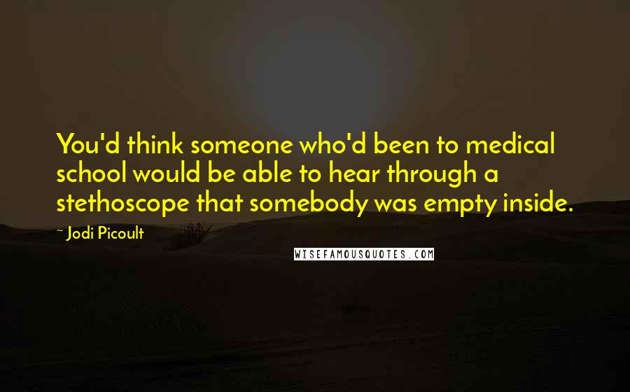 Jodi Picoult Quotes: You'd think someone who'd been to medical school would be able to hear through a stethoscope that somebody was empty inside.