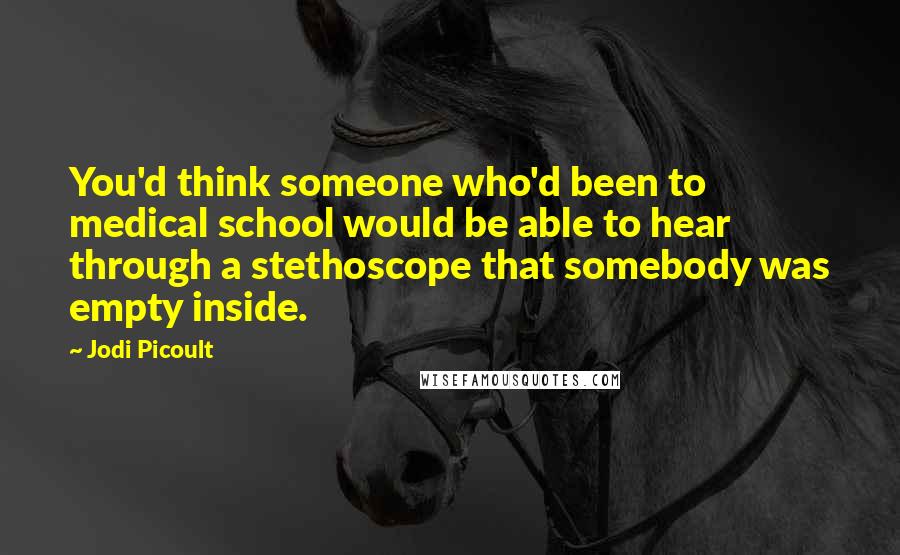 Jodi Picoult Quotes: You'd think someone who'd been to medical school would be able to hear through a stethoscope that somebody was empty inside.