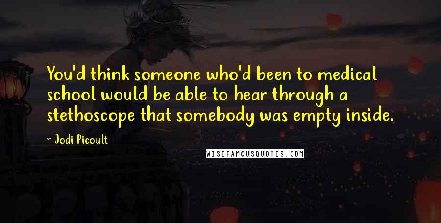 Jodi Picoult Quotes: You'd think someone who'd been to medical school would be able to hear through a stethoscope that somebody was empty inside.