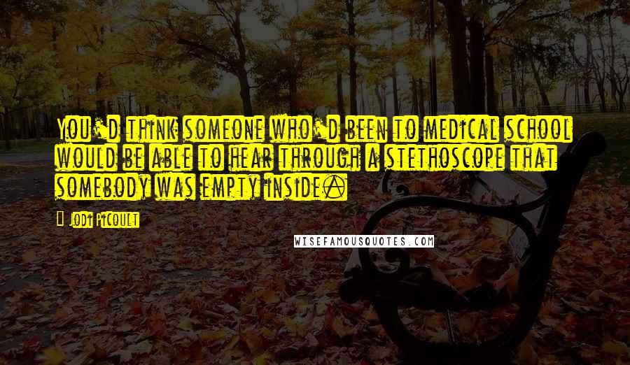 Jodi Picoult Quotes: You'd think someone who'd been to medical school would be able to hear through a stethoscope that somebody was empty inside.