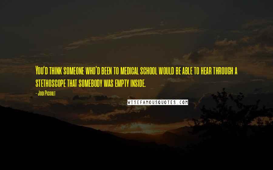 Jodi Picoult Quotes: You'd think someone who'd been to medical school would be able to hear through a stethoscope that somebody was empty inside.