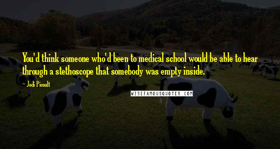 Jodi Picoult Quotes: You'd think someone who'd been to medical school would be able to hear through a stethoscope that somebody was empty inside.