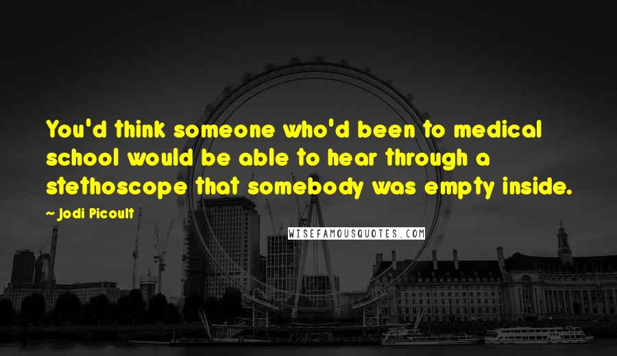 Jodi Picoult Quotes: You'd think someone who'd been to medical school would be able to hear through a stethoscope that somebody was empty inside.