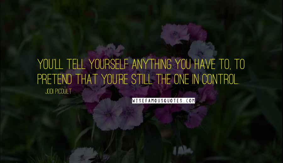 Jodi Picoult Quotes: You'll tell yourself anything you have to, to pretend that you're still the one in control.