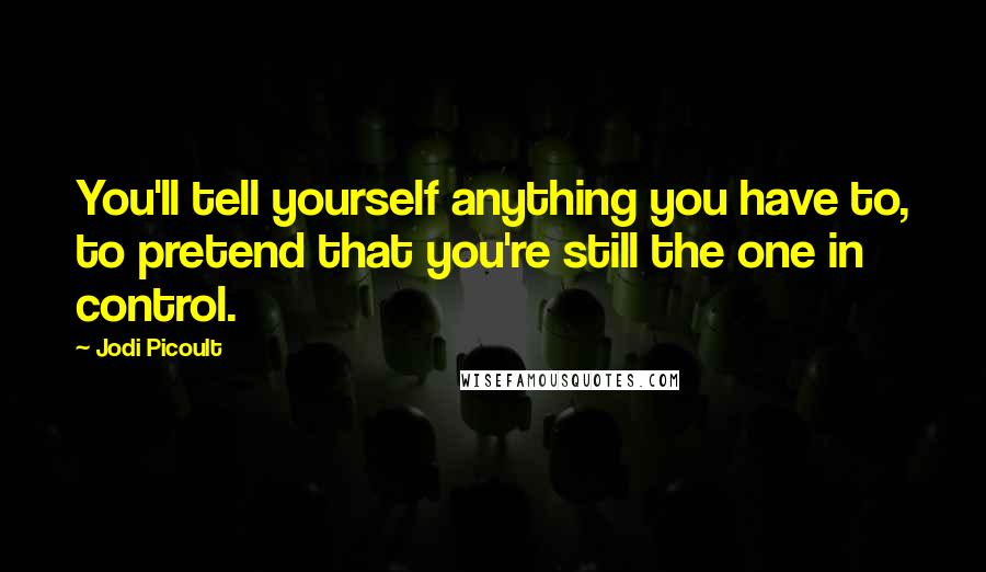 Jodi Picoult Quotes: You'll tell yourself anything you have to, to pretend that you're still the one in control.