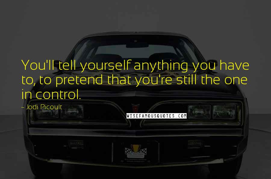 Jodi Picoult Quotes: You'll tell yourself anything you have to, to pretend that you're still the one in control.