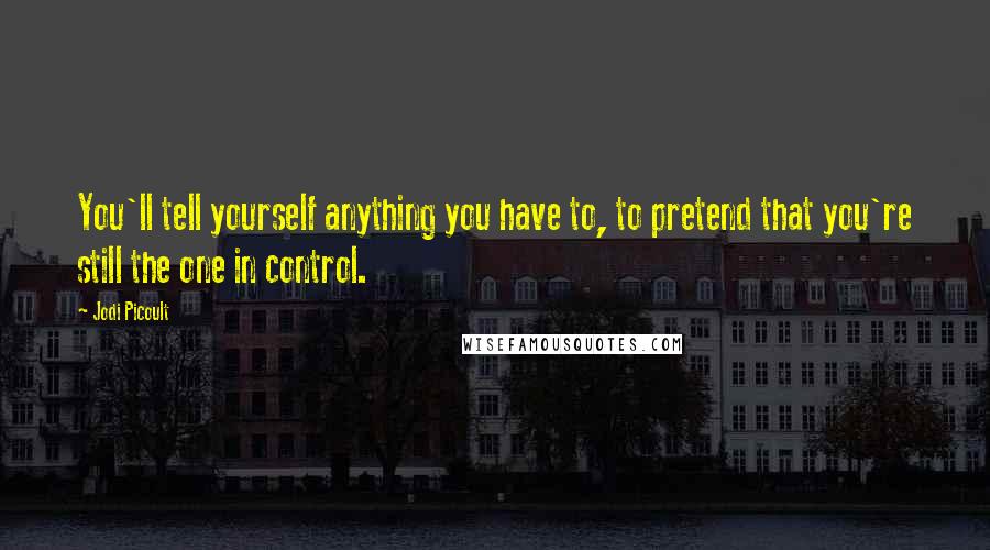 Jodi Picoult Quotes: You'll tell yourself anything you have to, to pretend that you're still the one in control.
