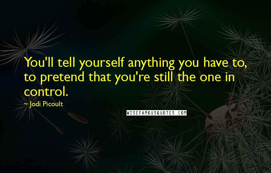 Jodi Picoult Quotes: You'll tell yourself anything you have to, to pretend that you're still the one in control.